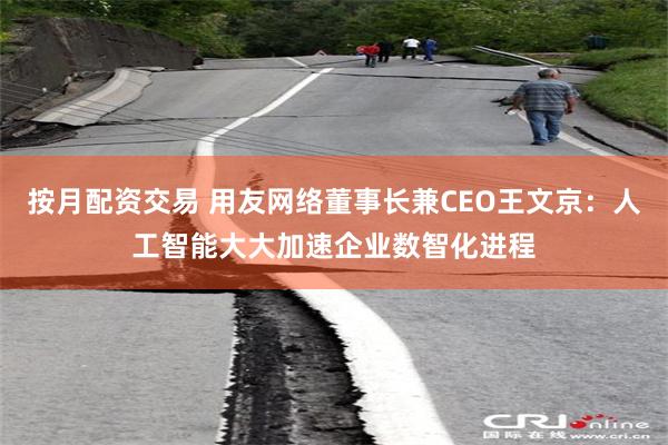 按月配资交易 用友网络董事长兼CEO王文京:人工智能大大加速企业数智化进程