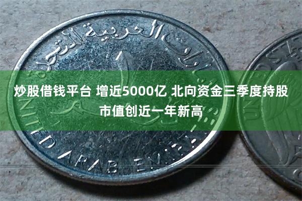 炒股借钱平台 增近5000亿 北向资金三季度持股市值创近一年新高