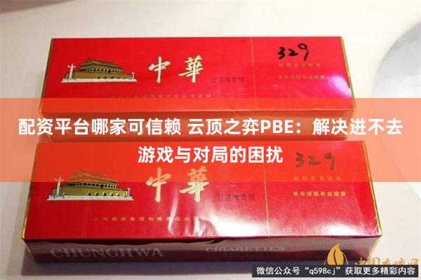 配资平台哪家可信赖 云顶之弈PBE：解决进不去游戏与对局的困扰