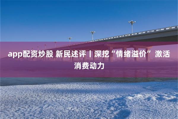 app配资炒股 新民述评丨深挖“情绪溢价” 激活消费动力