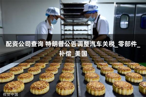 配资公司查询 特朗普公告调整汽车关税_零部件_补偿_美国