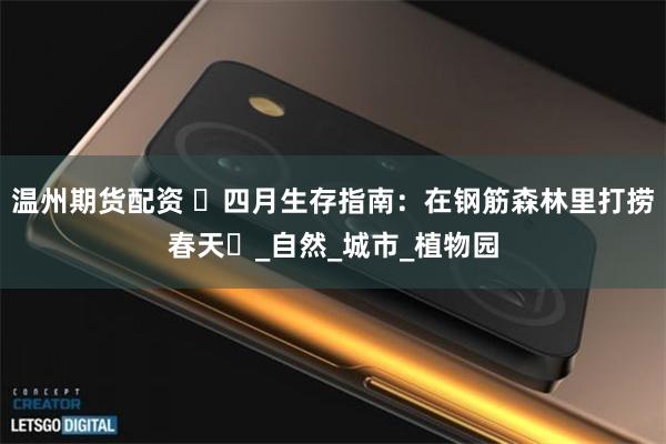 温州期货配资 ‌四月生存指南：在钢筋森林里打捞春天‌_自然_城市_植物园