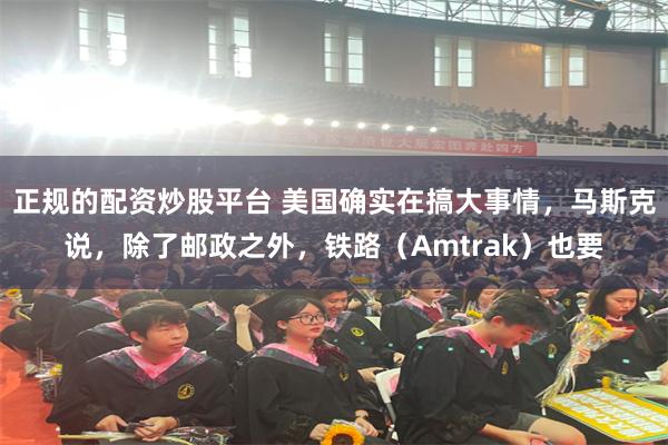 正规的配资炒股平台 美国确实在搞大事情，马斯克说，除了邮政之外，铁路（Amtrak）也要