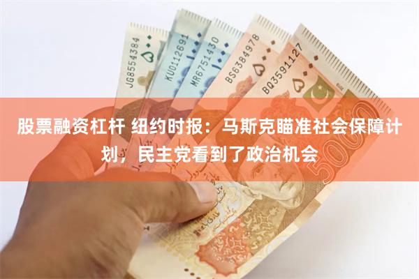 股票融资杠杆 纽约时报：马斯克瞄准社会保障计划，民主党看到了政治机会