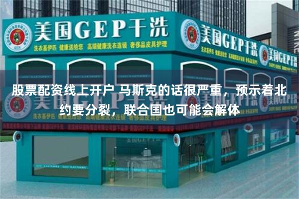 股票配资线上开户 马斯克的话很严重，预示着北约要分裂，联合国也可能会解体