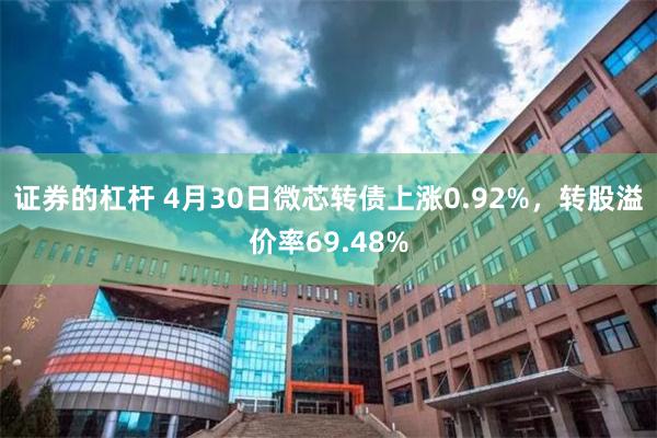 证券的杠杆 4月30日微芯转债上涨0.92%，转股溢价率69.48%