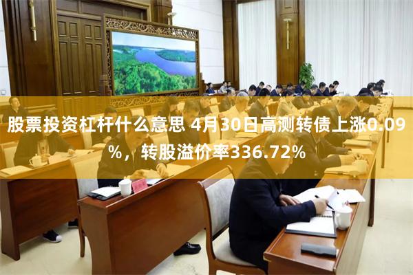 股票投资杠杆什么意思 4月30日高测转债上涨0.09%，转股溢价率336.72%