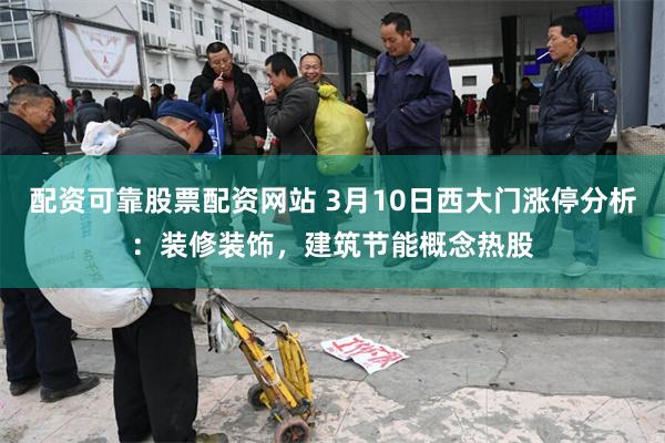 配资可靠股票配资网站 3月10日西大门涨停分析：装修装饰，建筑节能概念热股