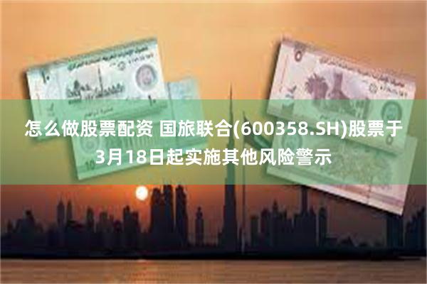 怎么做股票配资 国旅联合(600358.SH)股票于3月18日起实施其他风险警示