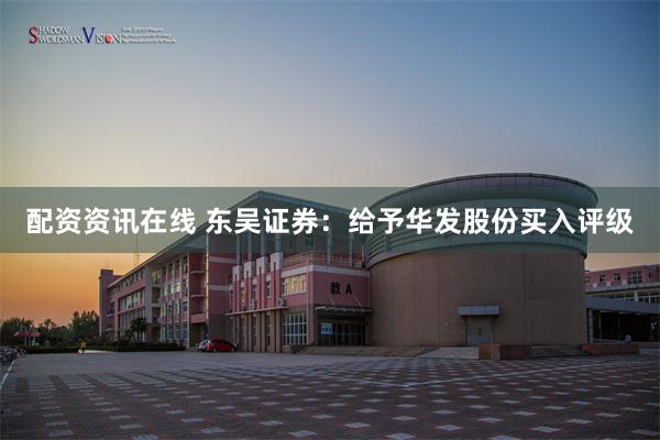 配资资讯在线 东吴证券：给予华发股份买入评级