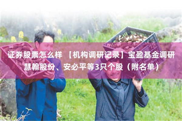 证券股票怎么样 【机构调研记录】宝盈基金调研慧翰股份、安必平等3只个股（附名单）