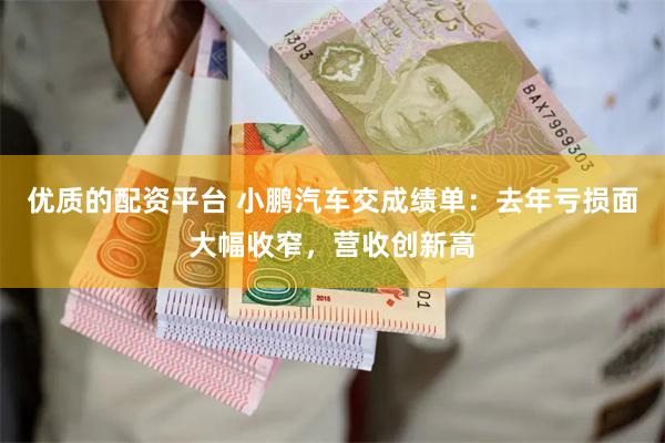 优质的配资平台 小鹏汽车交成绩单：去年亏损面大幅收窄，营收创新高