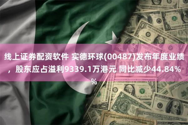线上证券配资软件 实德环球(00487)发布年度业绩，股东应占溢利9339.1万港元 同比减少44.84%