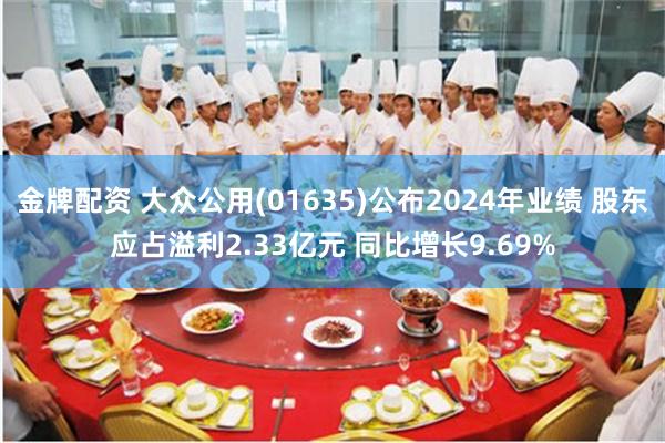 金牌配资 大众公用(01635)公布2024年业绩 股东应占溢利2.33亿元 同比增长9.69%