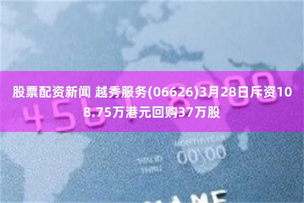 股票配资新闻 越秀服务(06626)3月28日斥资108.75万港元回购37万股