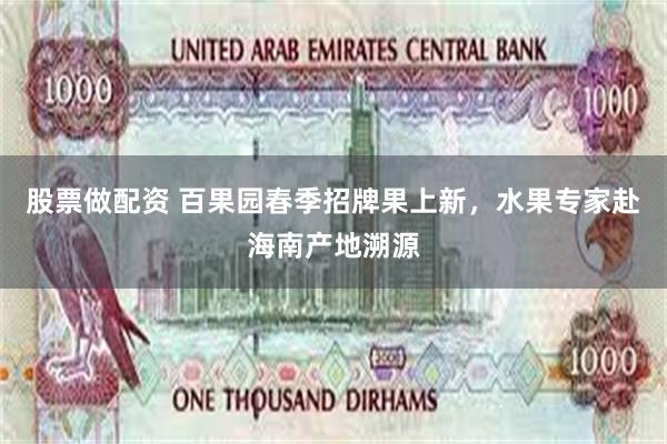 股票做配资 百果园春季招牌果上新，水果专家赴海南产地溯源