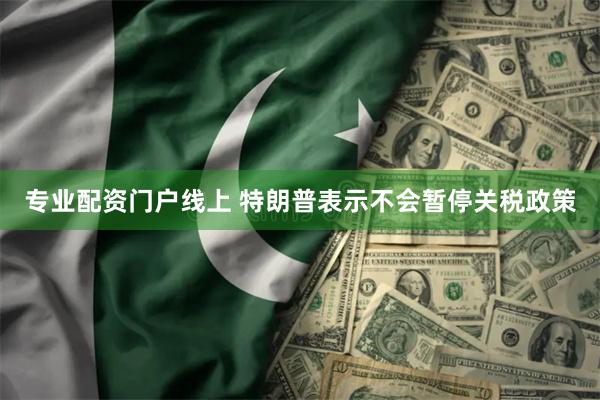 专业配资门户线上 特朗普表示不会暂停关税政策