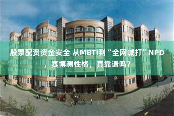 股票配资资金安全 从MBTI到“全网喊打”NPD，赛博测性格，真靠谱吗？