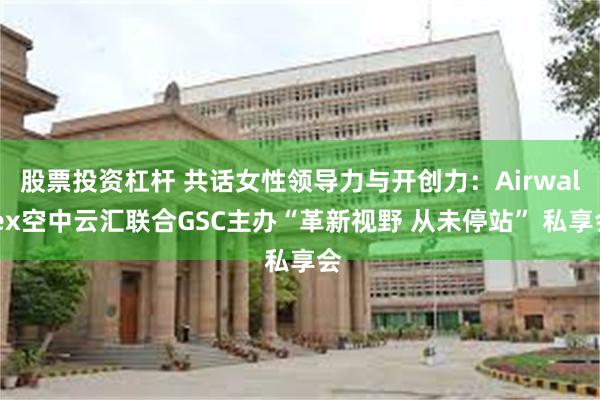 股票投资杠杆 共话女性领导力与开创力：Airwallex空中云汇联合GSC主办“革新视野 从未停站” 私享会