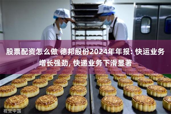 股票配资怎么做 德邦股份2024年年报: 快运业务增长强劲, 快递业务下滑显著