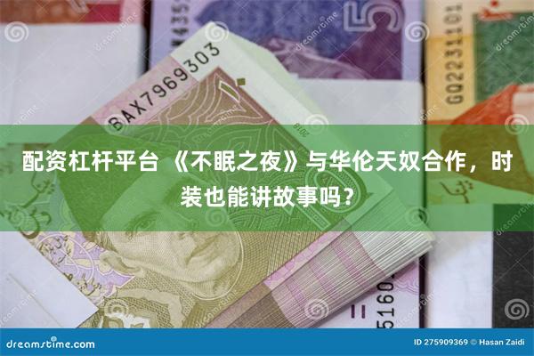 配资杠杆平台 《不眠之夜》与华伦天奴合作，时装也能讲故事吗？