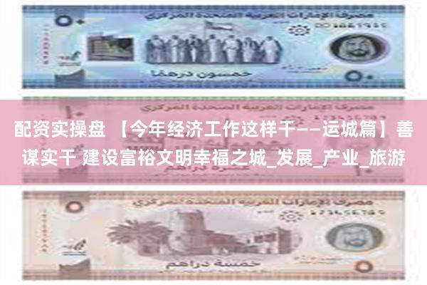 配资实操盘 【今年经济工作这样干——运城篇】善谋实干 建设富裕文明幸福之城_发展_产业_旅游