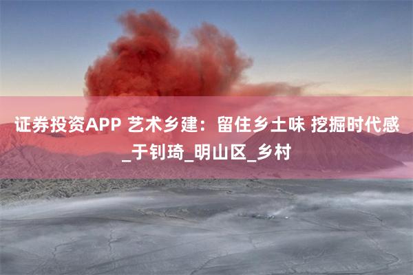 证券投资APP 艺术乡建：留住乡土味 挖掘时代感_于钊琦_明山区_乡村