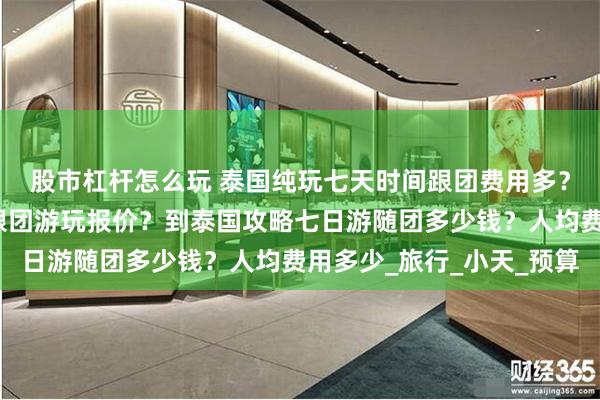 股市杠杆怎么玩 泰国纯玩七天时间跟团费用多？泰国旅游社七日六晚跟团游玩报价？到泰国攻略七日游随团多少钱？人均费用多少