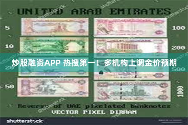 炒股融资APP 热搜第一！多机构上调金价预期
