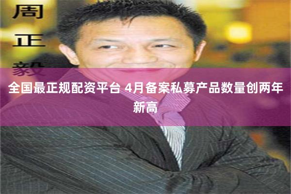 全国最正规配资平台 4月备案私募产品数量创两年新高