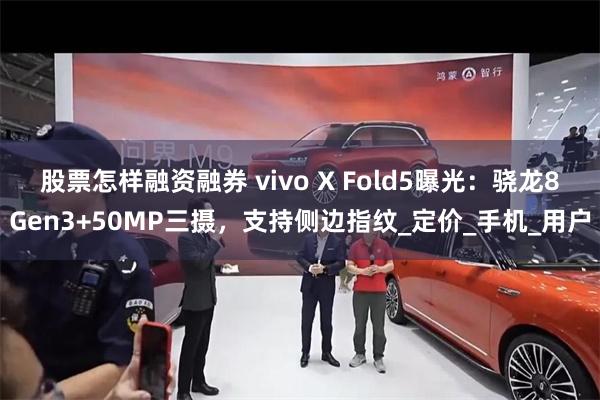 股票怎样融资融券 vivo X Fold5曝光：骁龙8Gen3+50MP三摄，支持侧边指纹_定价_手机_用户