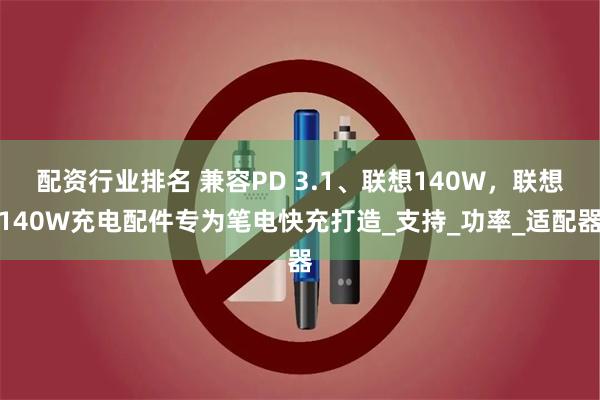 配资行业排名 兼容PD 3.1、联想140W，联想140W充电配件专为笔电快充打造_支持_功率_适配器