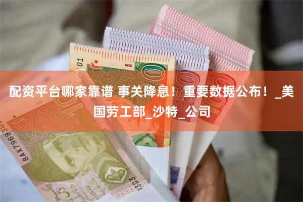 配资平台哪家靠谱 事关降息！重要数据公布！_美国劳工部_沙特_公司