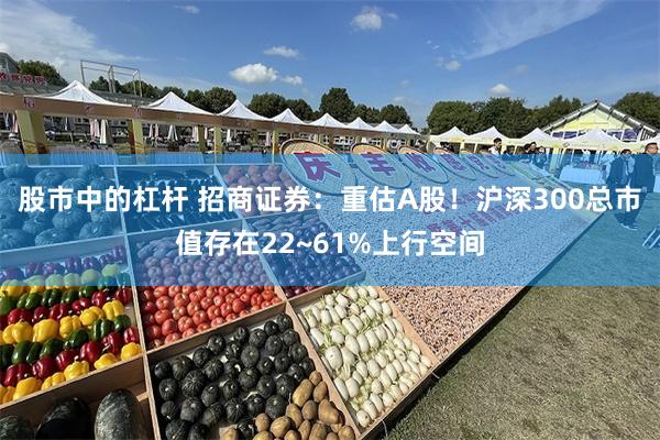 股市中的杠杆 招商证券：重估A股！沪深300总市值存在22~61%上行空间