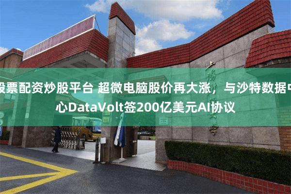 股票配资炒股平台 超微电脑股价再大涨，与沙特数据中心DataVolt签200亿美元AI协议