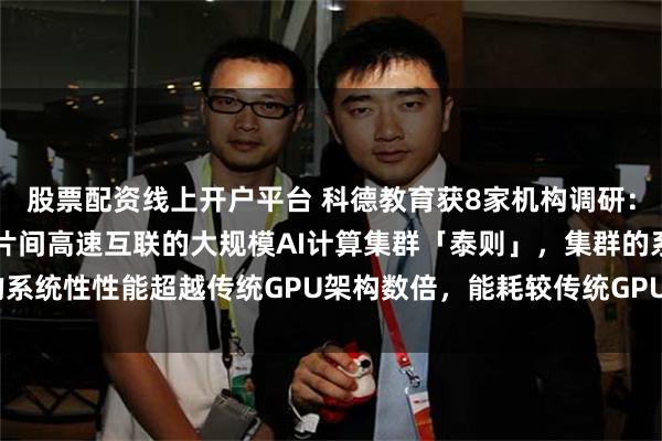 股票配资线上开户平台 科德教育获8家机构调研：打造支持1024片芯片片间高速互联的大规模AI计算集群「泰则」，集群的