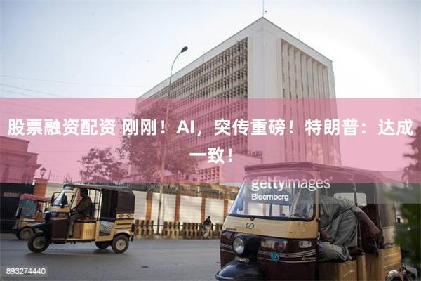 股票融资配资 刚刚！AI，突传重磅！特朗普：达成一致！