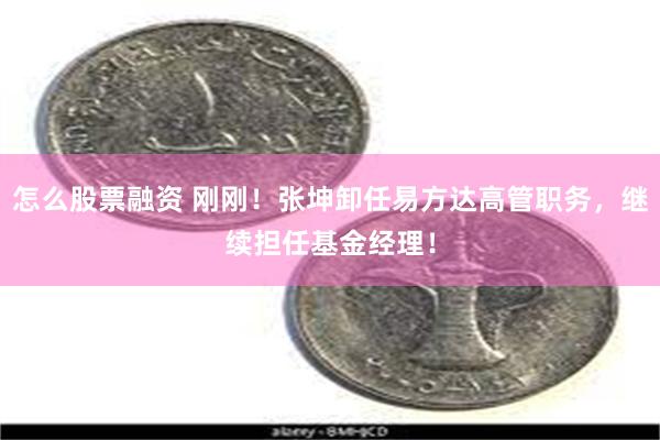 怎么股票融资 刚刚！张坤卸任易方达高管职务，继续担任基金经理！