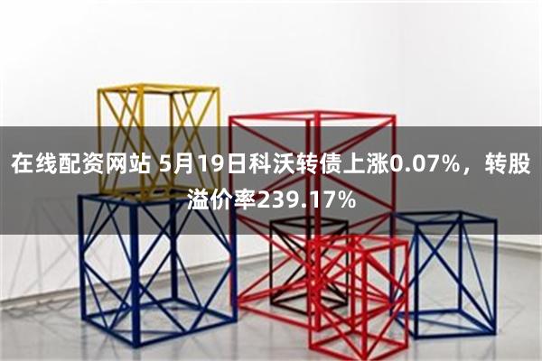 在线配资网站 5月19日科沃转债上涨0.07%，转股溢价率239.17%