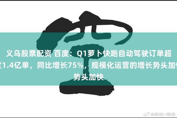 义乌股票配资 百度：Q1萝卜快跑自动驾驶订单超过1.4亿单，同比增长75%，规模化运营的增长势头加快