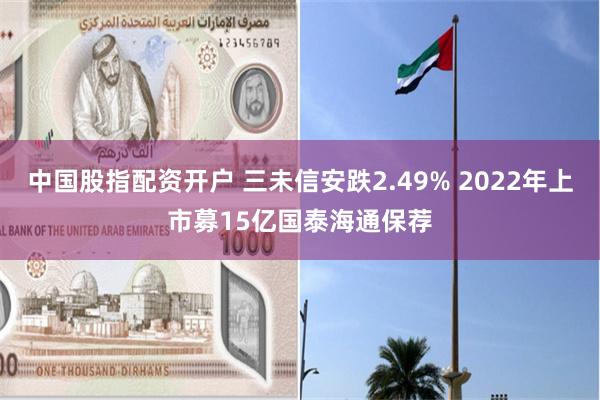 中国股指配资开户 三未信安跌2.49% 2022年上市募15亿国泰海通保荐