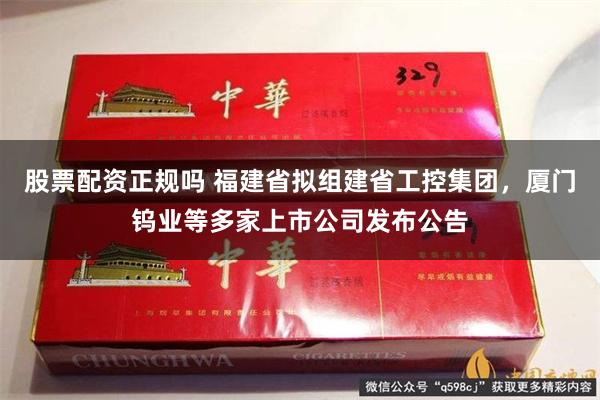 股票配资正规吗 福建省拟组建省工控集团，厦门钨业等多家上市公司发布公告