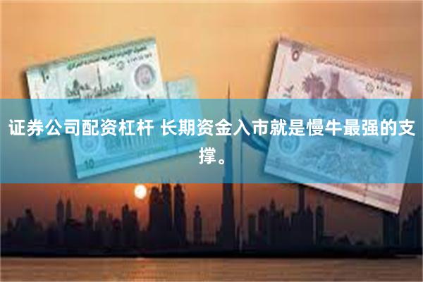 证券公司配资杠杆 长期资金入市就是慢牛最强的支撑。