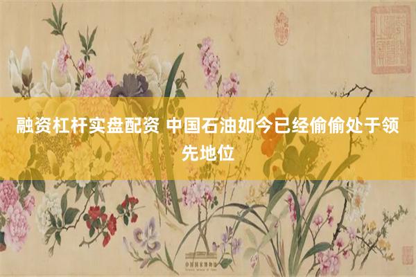 融资杠杆实盘配资 中国石油如今已经偷偷处于领先地位