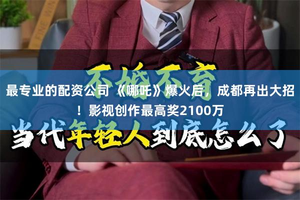 最专业的配资公司 《哪吒》爆火后，成都再出大招！影视创作最高奖2100万