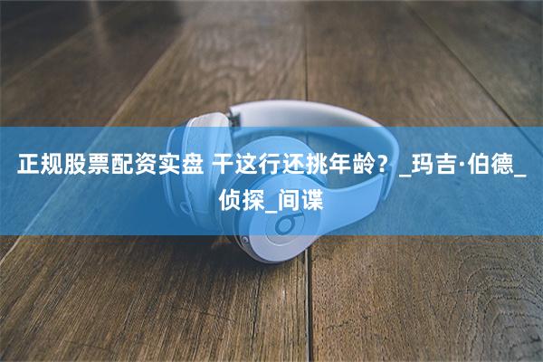 正规股票配资实盘 干这行还挑年龄？_玛吉·伯德_侦探_间谍