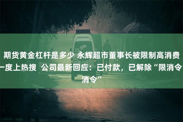 期货黄金杠杆是多少 永辉超市董事长被限制高消费一度上热搜  公司最新回应：已付款，已解除“限消令”