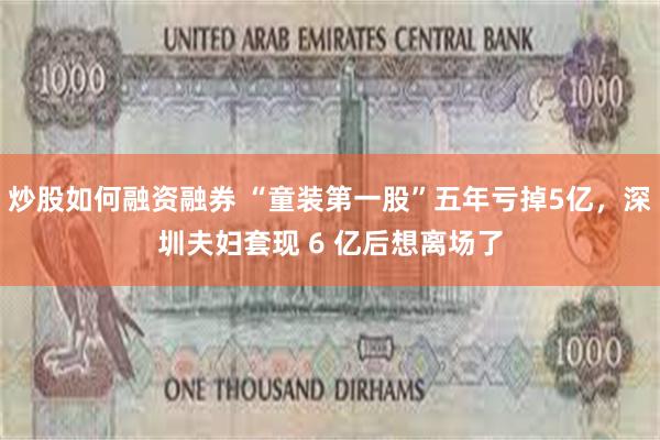 炒股如何融资融券 “童装第一股”五年亏掉5亿，深圳夫妇套现 6 亿后想离场了