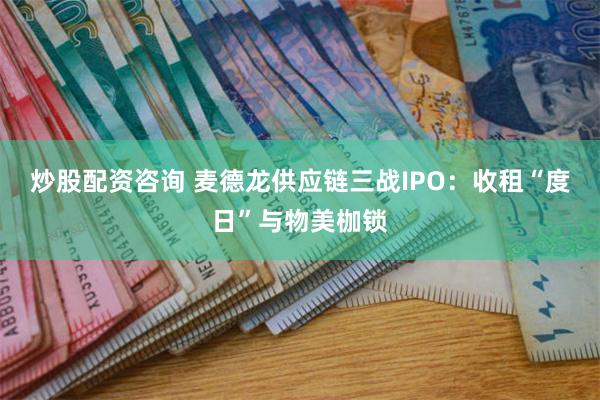 炒股配资咨询 麦德龙供应链三战IPO：收租“度日”与物美枷锁