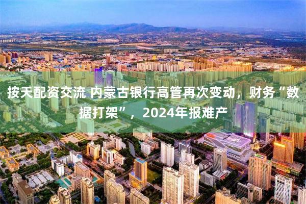 按天配资交流 内蒙古银行高管再次变动，财务“数据打架”，2024年报难产
